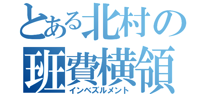 とある北村の班費横領（インベズルメント）