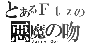 とあるＦｔｚの惡魔の吻（Ｊｅｒｒｙ Ｇｏｒ）