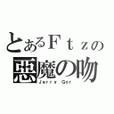 とあるＦｔｚの惡魔の吻（Ｊｅｒｒｙ Ｇｏｒ）