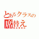 とあるクラスの席替え（西出奮闘記）