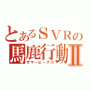 とあるＳＶＲの馬鹿行動Ⅱ（サマービーナス）