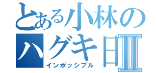 とある小林のハグキ日記Ⅱ（インポッシブル）