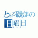 とある磯部の日曜日（サンデイ）