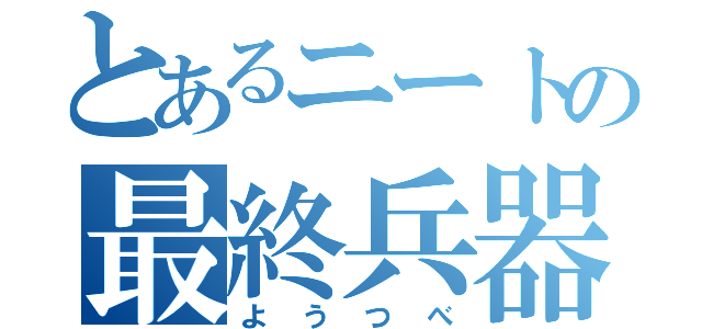 とあるニートの最終兵器（ようつべ）