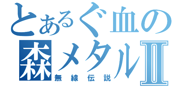 とあるぐ血の森メタルⅡ（無線伝説）