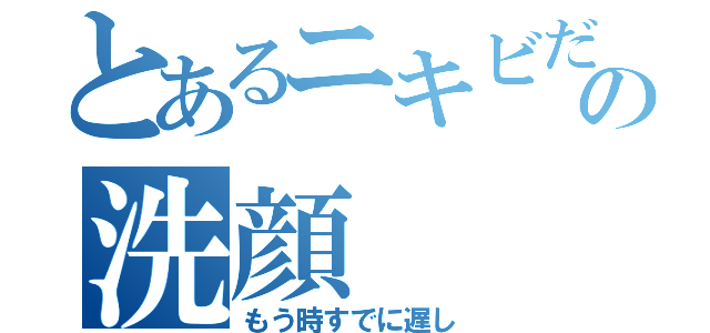 とあるニキビだらけの洗顔（もう時すでに遅し）