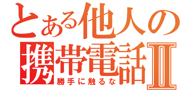 とある他人の携帯電話Ⅱ（勝手に触るな）