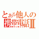 とある他人の携帯電話Ⅱ（勝手に触るな）