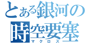 とある銀河の時空要塞（マクロス）