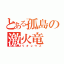 とある孤島の激火竜（リオレウス）