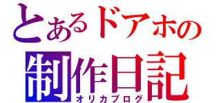 とあるドアホの制作日記（オリカブログ）