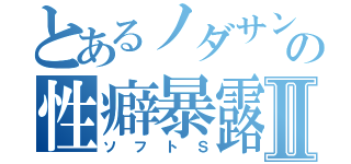 とあるノダサンガの性癖暴露Ⅱ（ソフトＳ）