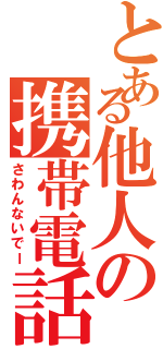 とある他人の携帯電話（さわんないでー）