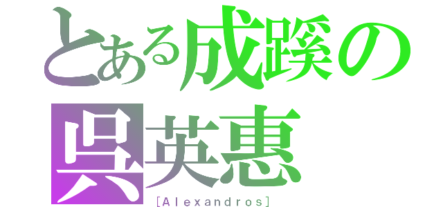 とある成蹊の呉英惠（［Ａｌｅｘａｎｄｒｏｓ］ ）