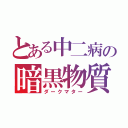 とある中二病の暗黒物質（ダークマター）