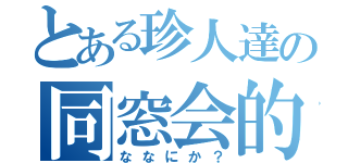 とある珍人達の同窓会的（ななにか？）