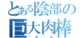 とある陰部の巨大肉棒（ㄘんㄘん）