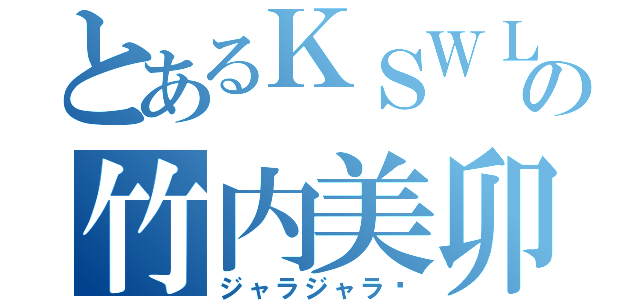 とあるＫＳＷＬの竹内美卯（ジャラジャラ〜）