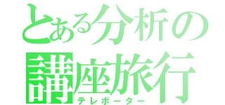 とある分析の講座旅行（テレポーター）