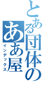 とある団体のああ屋（インデックス）