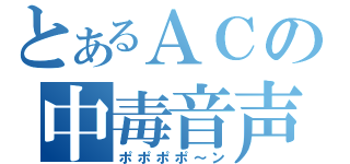 とあるＡＣの中毒音声（ポポポポ～ン）