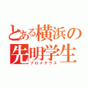 とある横浜の先明学生（プロメテウス）