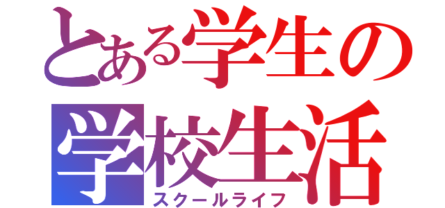 とある学生の学校生活（スクールライフ）