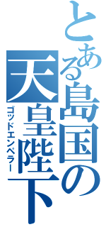 とある島国の天皇陛下（ゴッドエンペラー）