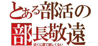 とある部活の部長敬遠（近くに居て欲しくない）