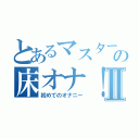 とあるマスターの床オナ！　Ⅱ（初めてのオナニー）