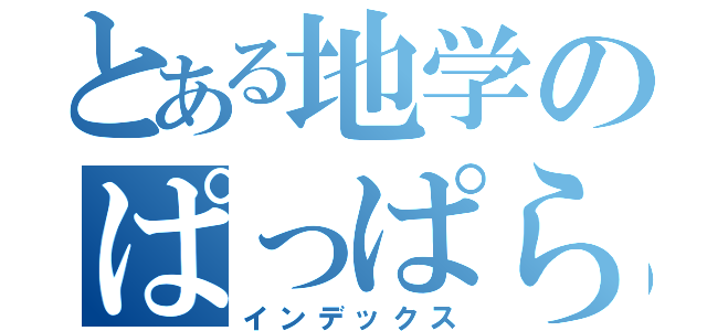 とある地学のぱっぱらパー（インデックス）