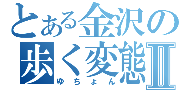 とある金沢の歩く変態Ⅱ（ゆちょん）