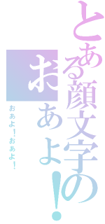 とある顔文字のぉぁょ！（ぉぁょ！ぉぁょ！）