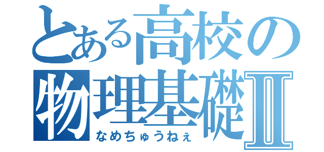 とある高校の物理基礎Ⅱ（なめちゅうねぇ）