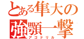 とある隼大の強顎一撃（アゴドリル）