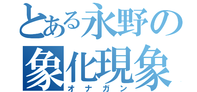 とある永野の象化現象（オナガン）