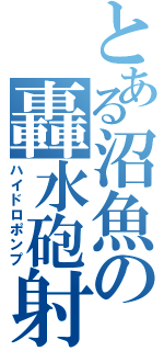 とある沼魚の轟水砲射（ハイドロポンプ）