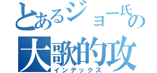 とあるジョー氏の大歌的攻撃（インデックス）