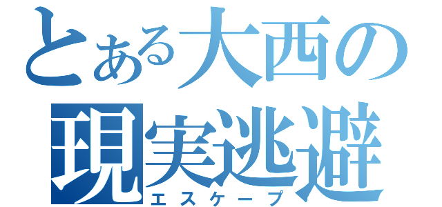 とある大西の現実逃避（エスケープ）