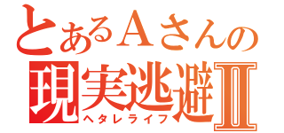 とあるＡさんの現実逃避Ⅱ（ヘタレライフ）