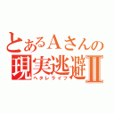 とあるＡさんの現実逃避Ⅱ（ヘタレライフ）