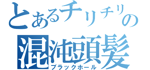 とあるチリチリの混沌頭髪（ブラックホール）