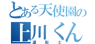 とある天使園の上川くん（運転士）