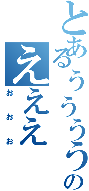 とあるぅうううううううのえええ（おおお）