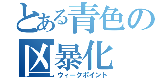 とある青色の凶暴化（ウィークポイント）