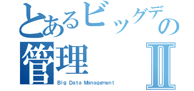 とあるビッグデータの管理Ⅱ（Ｂｉｇ Ｄａｔａ Ｍａｎａｇｅｍｅｎｔ）