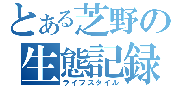 とある芝野の生態記録（ライフスタイル）