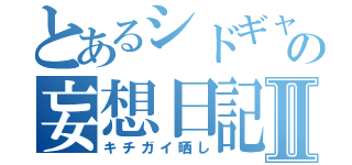 とあるシドギャの妄想日記Ⅱ（キチガイ晒し）