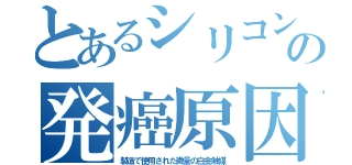 とあるシリコンの発癌原因（製造で使用された微量の白金触媒）