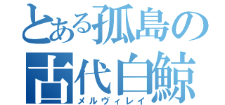 とある孤島の古代白鯨（メルヴィレイ）